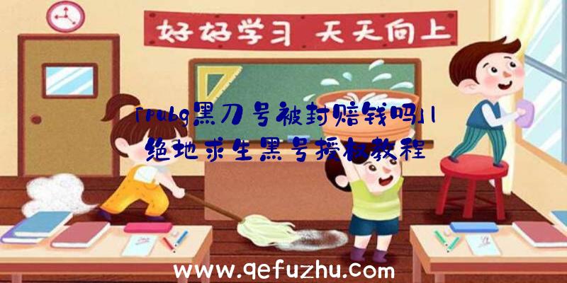 「pubg黑刀号被封赔钱吗」|绝地求生黑号授权教程